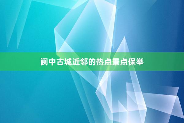 阆中古城近邻的热点景点保举